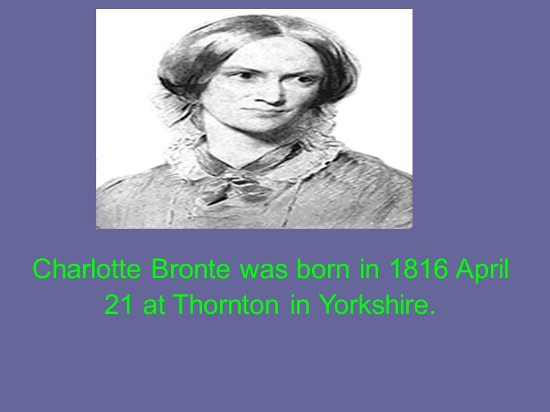 Charlotte Bronte was born in 1816 April 21 at Thornton in Yorkshire.